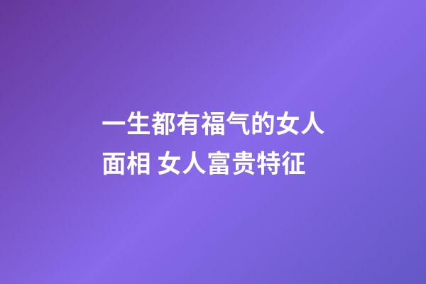 一生都有福气的女人面相 女人富贵特征